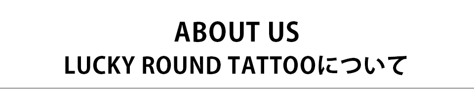ABOUT US  LUCKY ROUND TATTOOについて